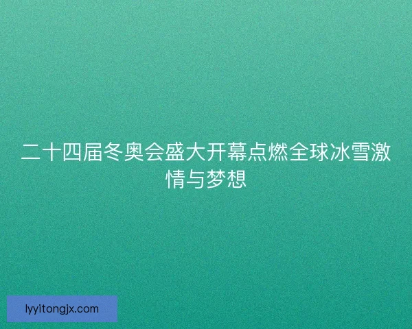 二十四届冬奥会盛大开幕点燃全球冰雪激情与梦想