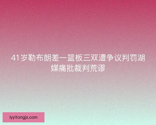 41岁勒布朗差一篮板三双遭争议判罚湖媒痛批裁判荒谬
