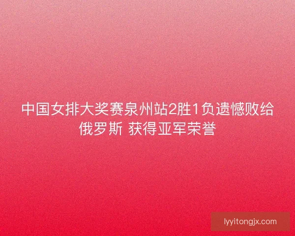 中国女排大奖赛泉州站2胜1负遗憾败给俄罗斯 获得亚军荣誉