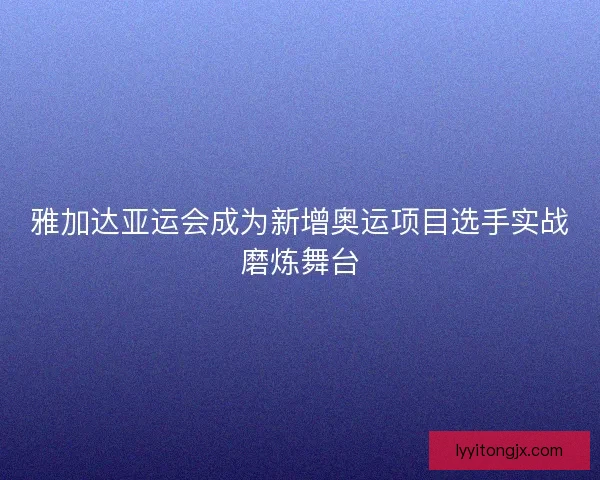 雅加达亚运会成为新增奥运项目选手实战磨炼舞台