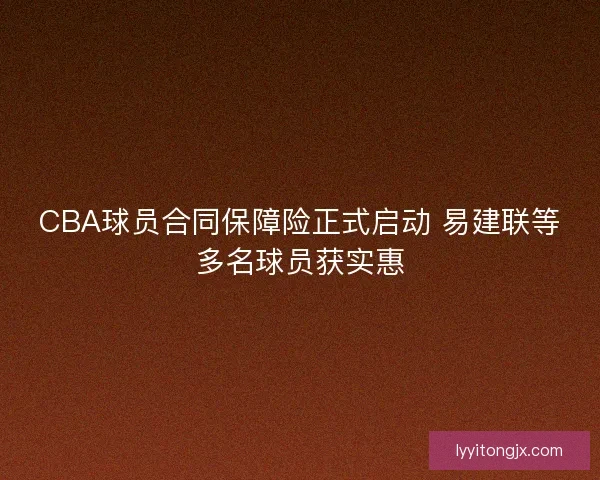 CBA球员合同保障险正式启动 易建联等多名球员获实惠