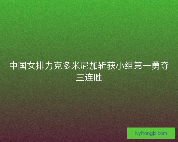 中国女排力克多米尼加斩获小组第一勇夺三连胜