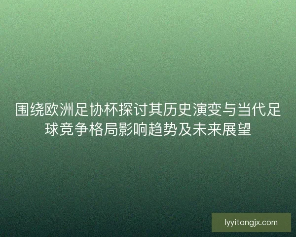 围绕欧洲足协杯探讨其历史演变与当代足球竞争格局影响趋势及未来展望