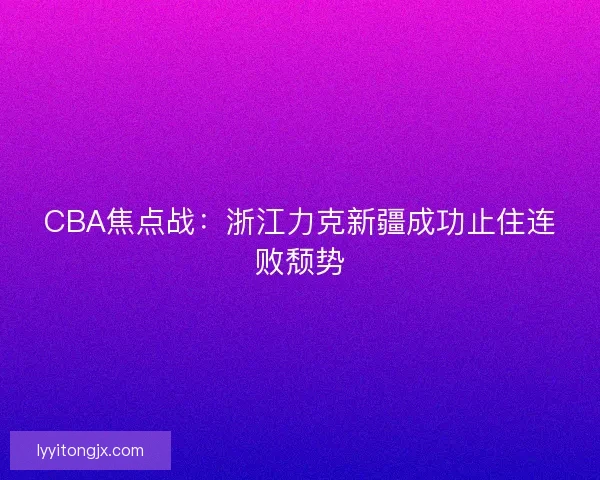 CBA焦点战：浙江力克新疆成功止住连败颓势